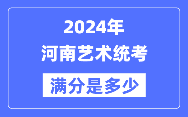 2024年河南藝術(shù)統(tǒng)考滿分是多少,河南藝考科目及分值