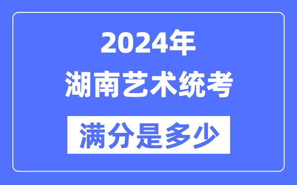 2024年湖南藝術統考滿分是多少,湖南藝考科目及分值