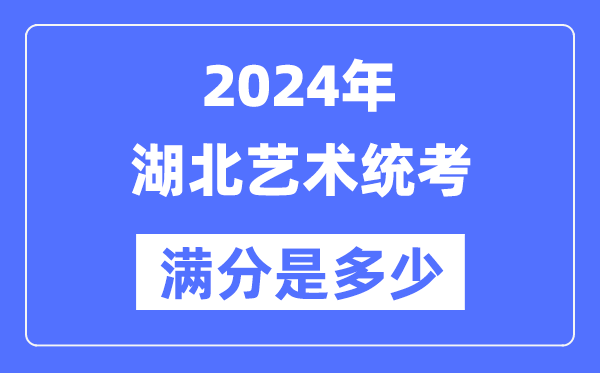 2024年湖北藝術統考滿分是多少,湖北藝考科目及分值
