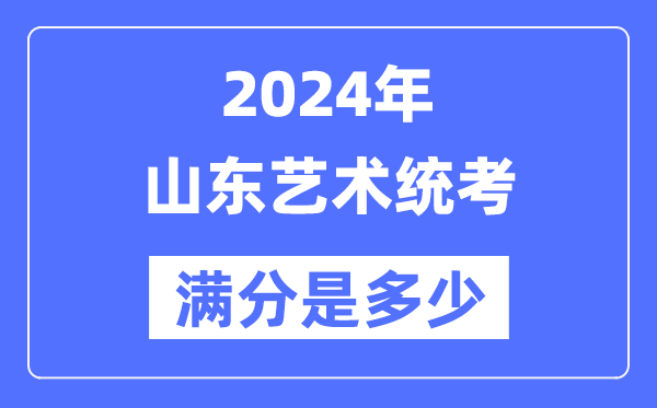 2024年山東藝術統考滿分是多少,山東藝考科目及分值