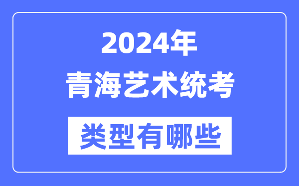 2024年青海藝術統考類型有哪些,青海藝考分哪幾類？
