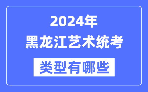 2024年黑龍江藝術統考類型有哪些,黑龍江藝考分哪幾類？