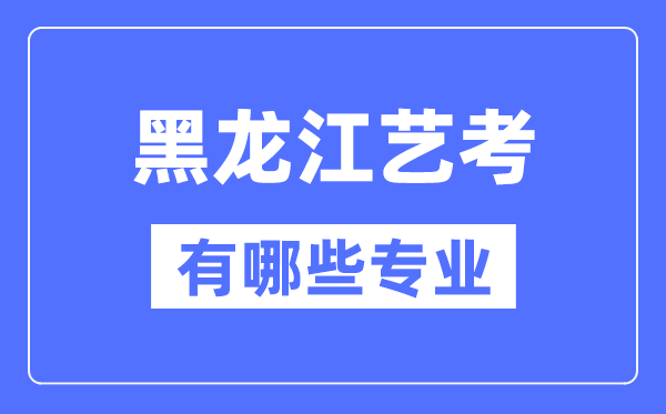 黑龍江藝考有哪些專業(yè),黑龍江藝術統(tǒng)考選什么專業(yè)？