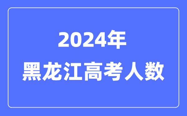 2024年黑龍江高考人數多少（歷年黑龍江高考人數統計）