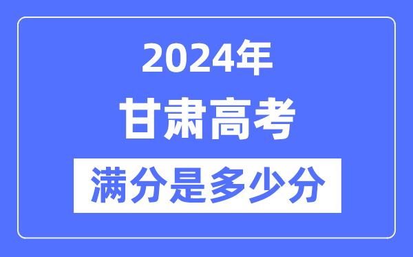 2024年甘肅高考滿分多少分,甘肅各科目高考總分是多少？