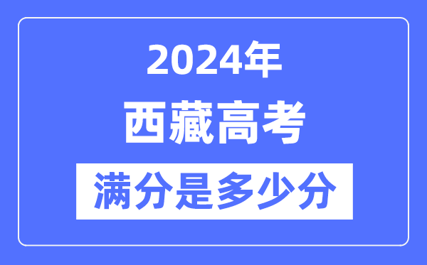 2024年西藏高考滿分多少分,西藏各科目高考總分是多少？