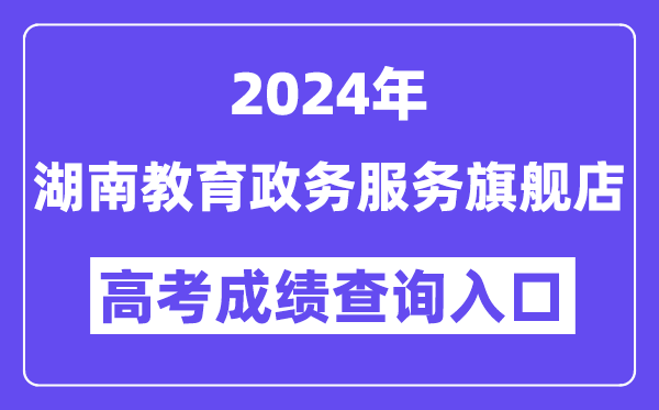 2024年湖南教育政務服務旗艦店高考成績查詢入口（http://zwfw-new.hunan.gov.cn/hnzwfw/1/186/196/index.htm）