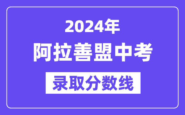 2024年阿拉善盟中考錄取分?jǐn)?shù)線一覽表（含歷年分?jǐn)?shù)線）