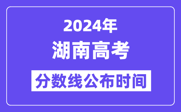 2024年湖南高考分數線公布時間,具體幾號幾點公布?