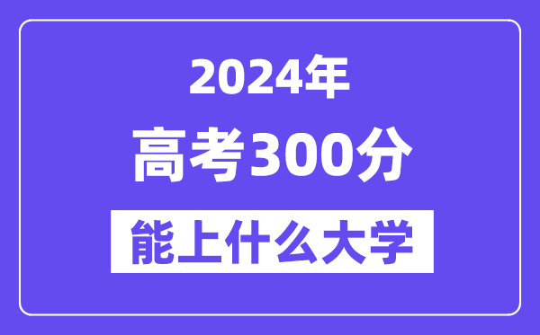 2024年高考300分左右能上什么大學(xué),300分可以報考哪些大學(xué)？
