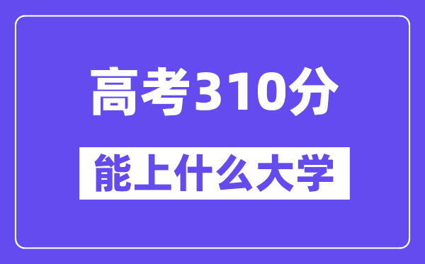2024年高考310分左右能上什么大學(xué),310分可以報(bào)考哪些大學(xué)？