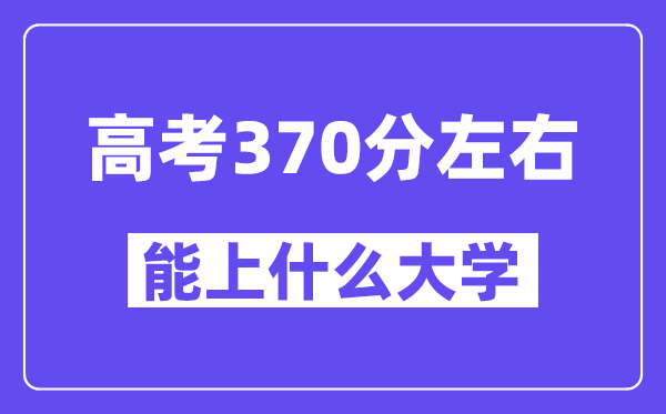 青海高考370分左右能上什么大學(xué)？附370分大學(xué)名單一覽表