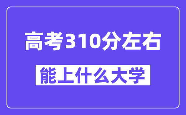 陜西高考310分左右能上什么大學？附310分大學名單一覽表