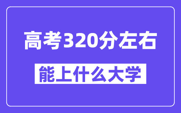陜西高考320分左右能上什么大學？附320分大學名單一覽表