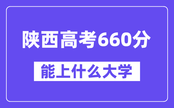 陜西高考660分左右能上什么大學？附660分大學名單一覽表