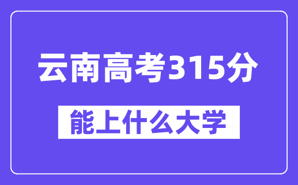 云南高考315分左右能上什么大學？附315分大學名單一覽表