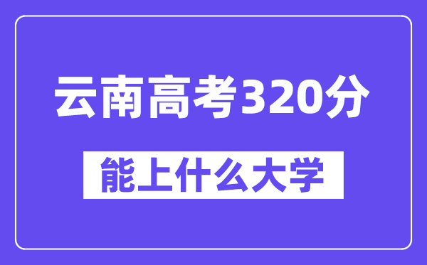 云南高考320分左右能上什么大學(xué)？附320分大學(xué)名單一覽表