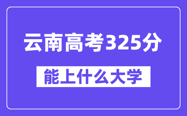 云南高考325分左右能上什么大學(xué)？附325分大學(xué)名單一覽表