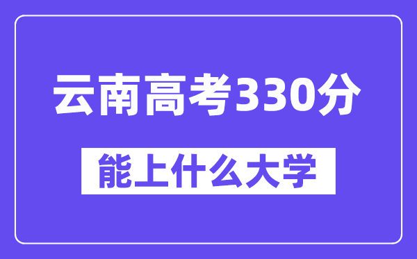云南高考330分左右能上什么大學？附330分大學名單一覽表