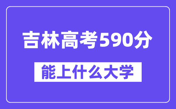 吉林高考590分左右能上什么大學？附590分大學名單一覽表