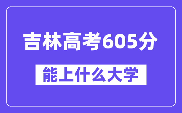 吉林高考605分左右能上什么大學？附605分大學名單一覽表