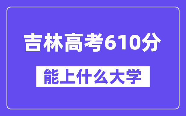 吉林高考610分左右能上什么大學(xué)？附610分大學(xué)名單一覽表
