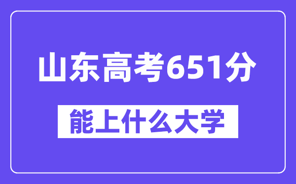 山東高考651分左右能上什么大學？附651分大學名單一覽表