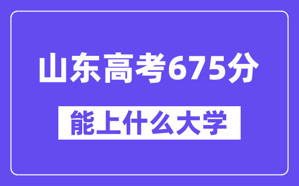 山東高考675分左右能上什么大學？附675分大學名單一覽表