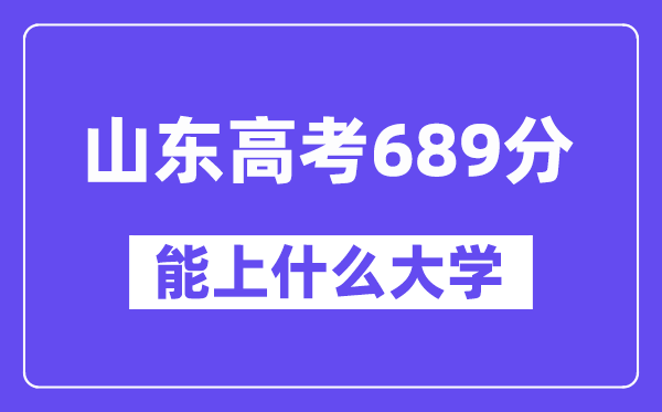 山東高考689分左右能上什么大學？附689分大學名單一覽表