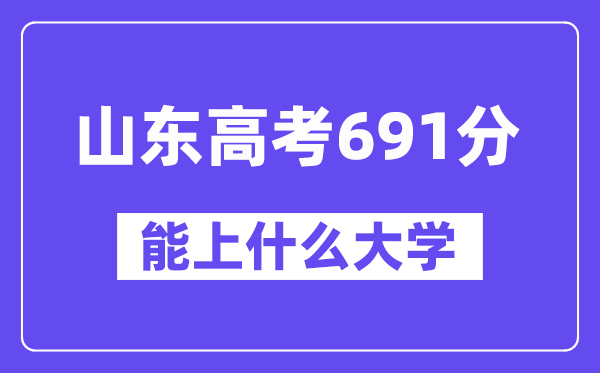 山東高考691分左右能上什么大學(xué)？附691分大學(xué)名單一覽表