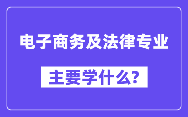 電子商務及法律專業(yè)主要學什么？附電子商務及法律專業(yè)課程目錄
