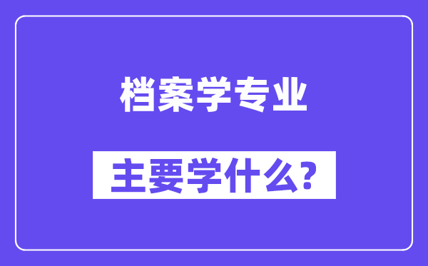 檔案學(xué)專業(yè)主要學(xué)什么？附檔案學(xué)專業(yè)課程目錄