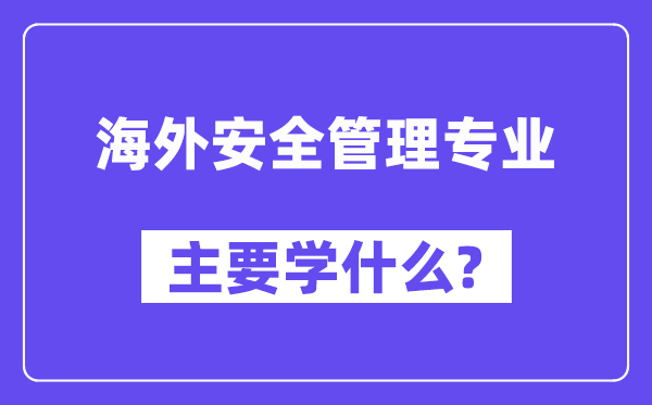海外安全管理專業主要學什么？附海外安全管理專業課程目錄
