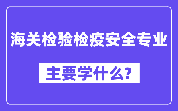 海關(guān)檢驗檢疫安全專業(yè)主要學(xué)什么？附海關(guān)檢驗檢疫安全專業(yè)課程目錄