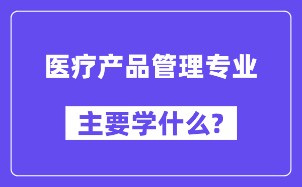 醫療產品管理專業主要學什么？附醫療產品管理專業課程目錄