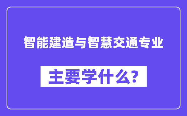 智能建造與智慧交通專業主要學什么？附智能建造與智慧交通專業課程目錄