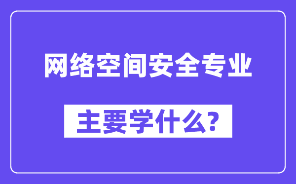 網(wǎng)絡(luò)空間安全專業(yè)主要學(xué)什么？附網(wǎng)絡(luò)空間安全專業(yè)課程目錄