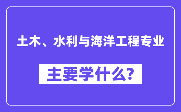 土木、水利與海洋工程專業(yè)主要學(xué)什么？附土木、水利與海洋工程專業(yè)課程目錄