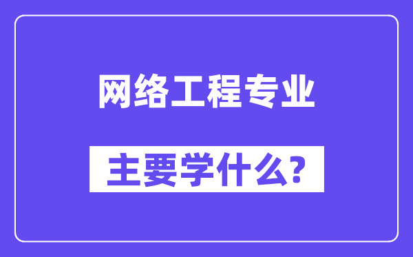 網(wǎng)絡(luò)工程專業(yè)主要學(xué)什么？附網(wǎng)絡(luò)工程專業(yè)課程目錄