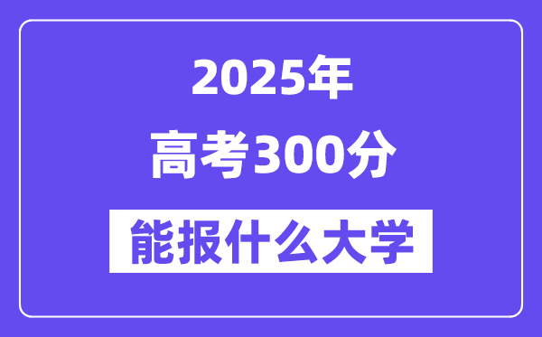 2025年高考300分能報什么大學(xué)(適合報考的院校名單）