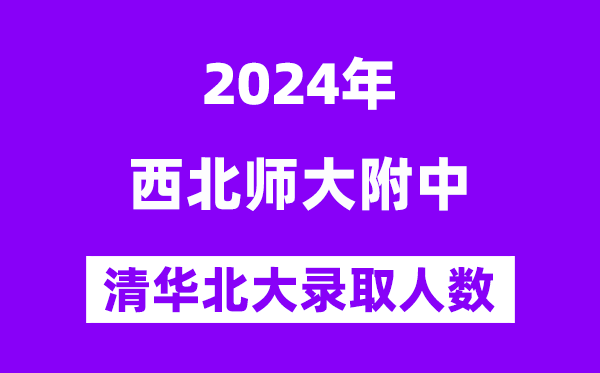 2024年西北師大附中考入清華北大人數(shù)是多少？附歷年分?jǐn)?shù)線