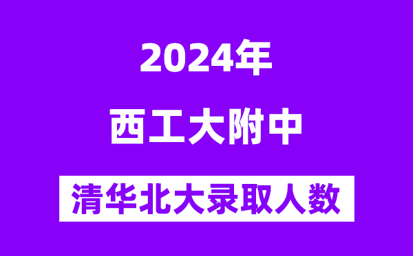 2024年西工大附中考入清華北大人數(shù)是多少？附歷年分?jǐn)?shù)線