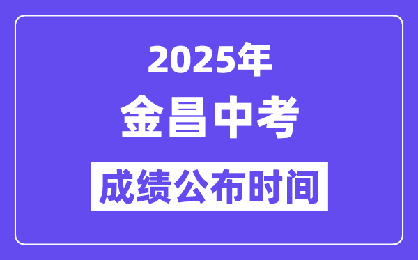 2025金昌中考成績公布時間,具體幾月幾號可以查分？