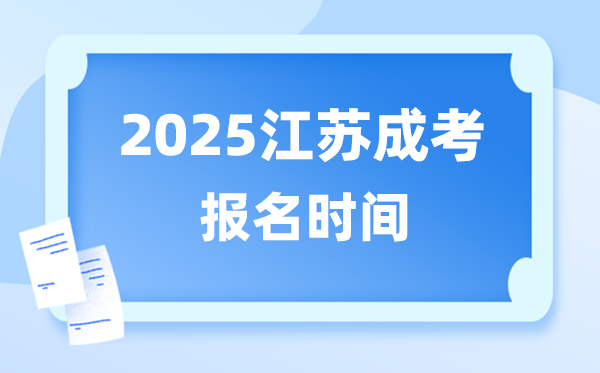 2025年江蘇成人高考報名時間,江蘇成考報名截止到什么時候？