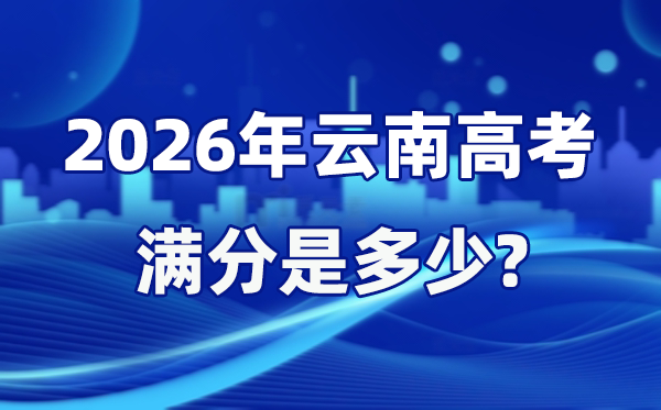 2026年云南高考滿分是多少,云南高考各科目分值設置