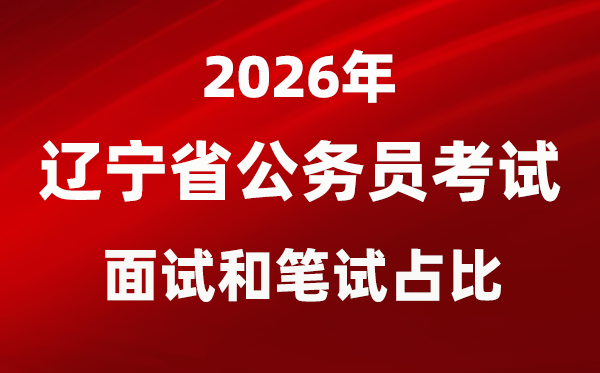 2026年遼寧公務員考試面試和筆試占比多少？