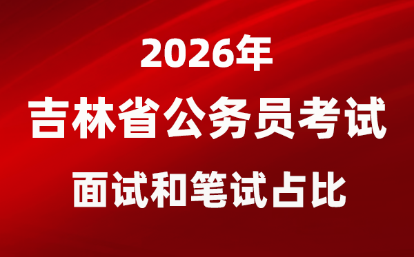 2026年吉林公務(wù)員考試面試和筆試占比多少?