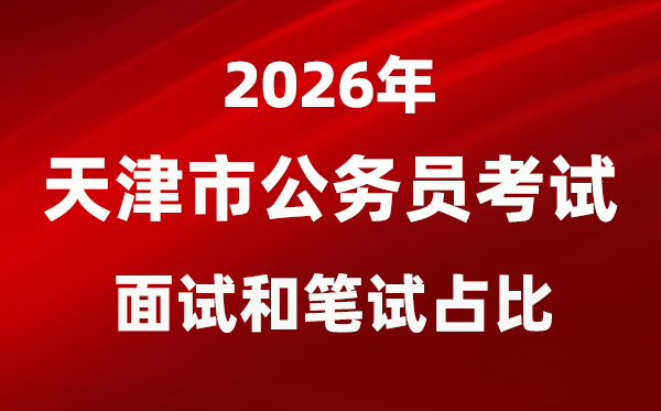 2026年天津公務員考試面試和筆試占比多少?