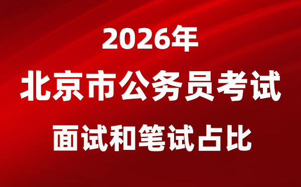 2026年北京公務(wù)員考試面試和筆試占比多少?