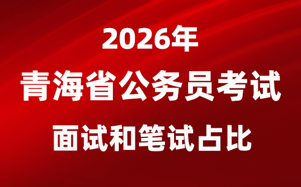 2026年青海公務員考試面試和筆試占比多少?
